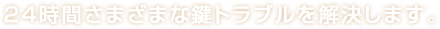24時間さまざまな鍵トラブルを解決します。
