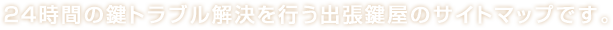 ２４時間の鍵トラブル解決を行う出張鍵屋のサイトマップです。