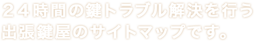 ２４時間の鍵トラブル解決を行う出張鍵屋のサイトマップです。