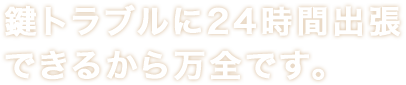 鍵トラブルに24時間出張できるから万全です。